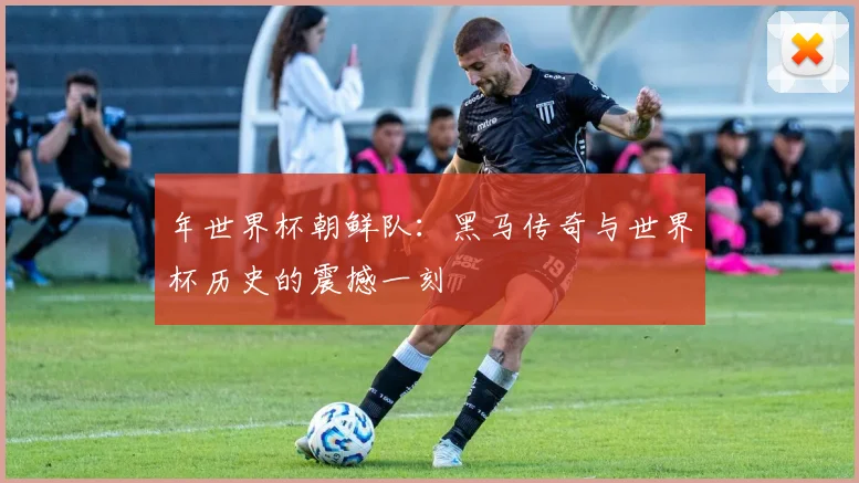 年世界杯朝鲜队：黑马传奇与世界杯历史的震撼一刻