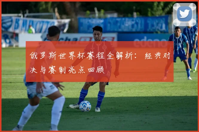 俄罗斯世界杯赛程全解析：经典对决与赛制亮点回顾