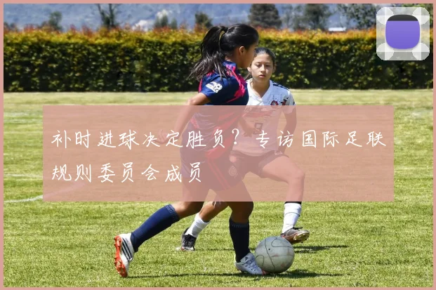 补时进球决定胜负？专访国际足联规则委员会成员