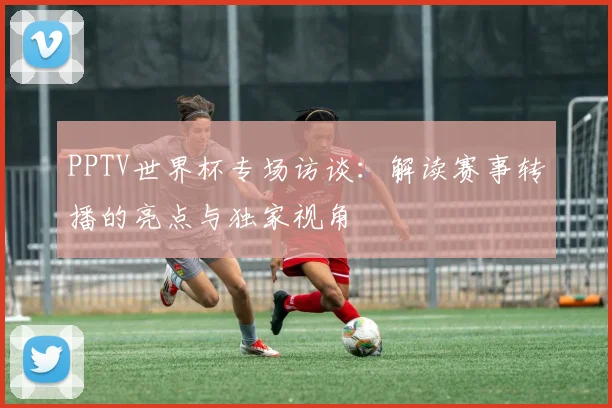 PPTV世界杯专场访谈：解读赛事转播的亮点与独家视角
