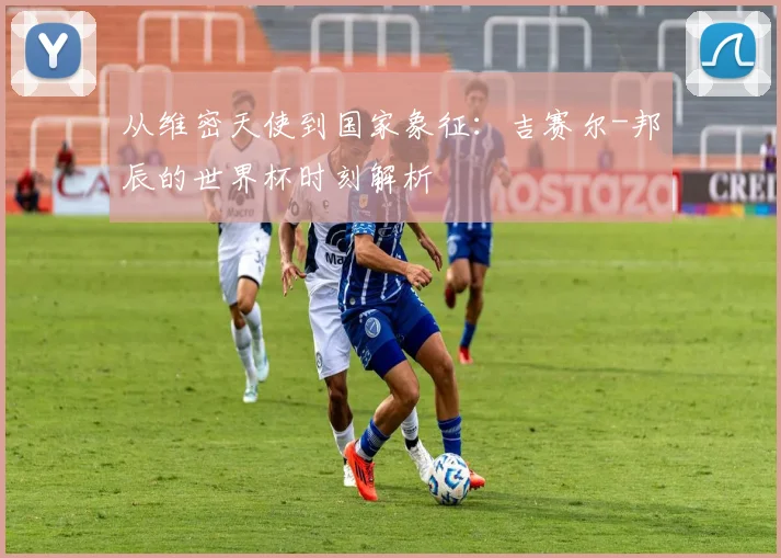 从维密天使到国家象征：吉赛尔-邦辰的世界杯时刻解析