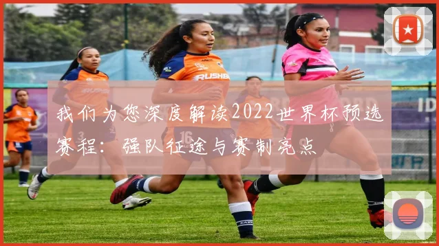 我们为您深度解读2022世界杯预选赛程：强队征途与赛制亮点