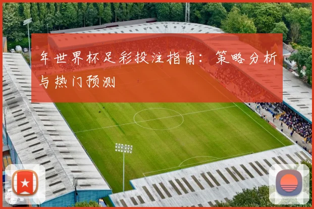 年世界杯足彩投注指南：策略分析与热门预测