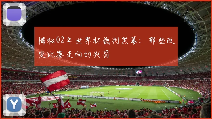 揭秘02年世界杯裁判黑幕：那些改变比赛走向的判罚