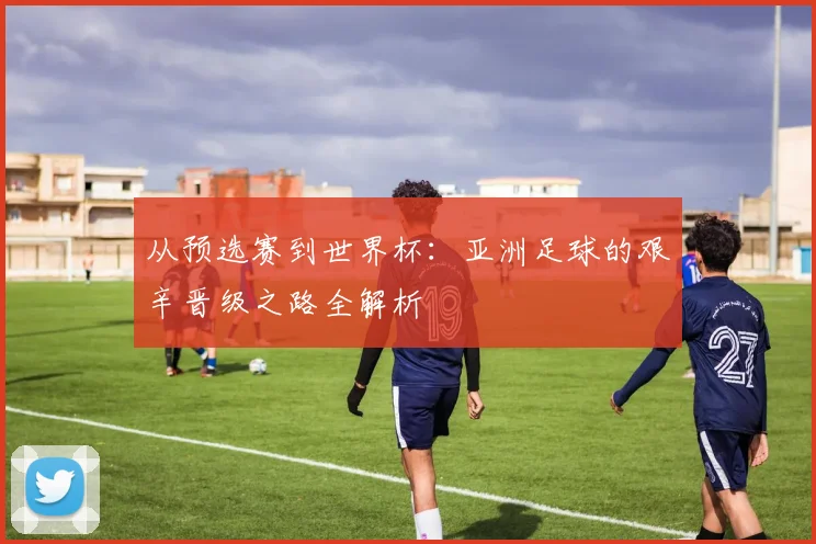 从预选赛到世界杯：亚洲足球的艰辛晋级之路全解析