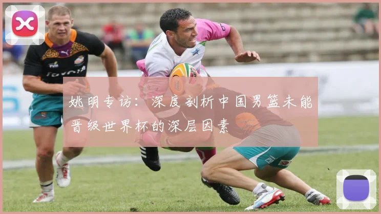 姚明专访：深度剖析中国男篮未能晋级世界杯的深层因素