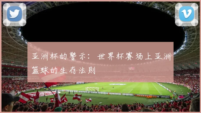 亚洲杯的警示：世界杯赛场上亚洲篮球的生存法则