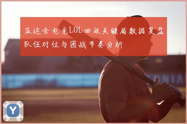 亚运会电竞LOL回放关键局数据复盘队伍对位与团战节奏分析