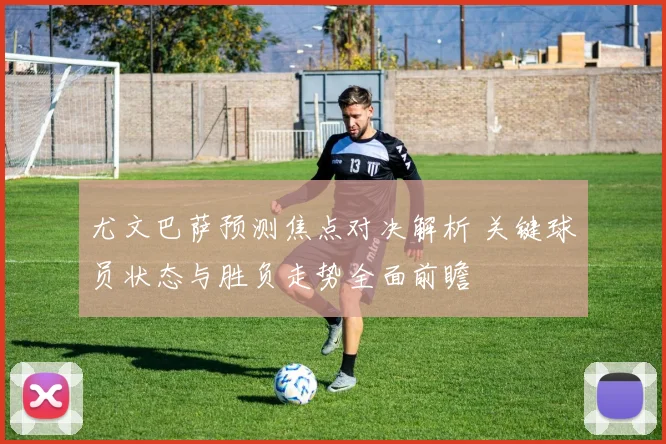 尤文巴萨预测焦点对决解析 关键球员状态与胜负走势全面前瞻