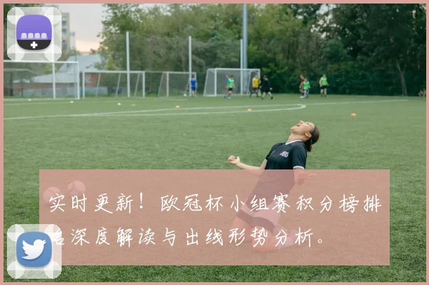 实时更新！欧冠杯小组赛积分榜排名深度解读与出线形势分析。