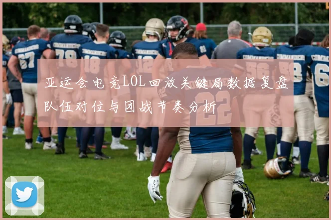 亚运会电竞LOL回放关键局数据复盘队伍对位与团战节奏分析
