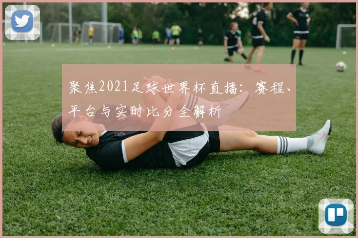 聚焦2021足球世界杯直播:赛程、平台与实时比分全解析