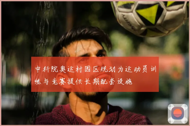 中科院奥运村园区规划为运动员训练与竞赛提供长期配套设施