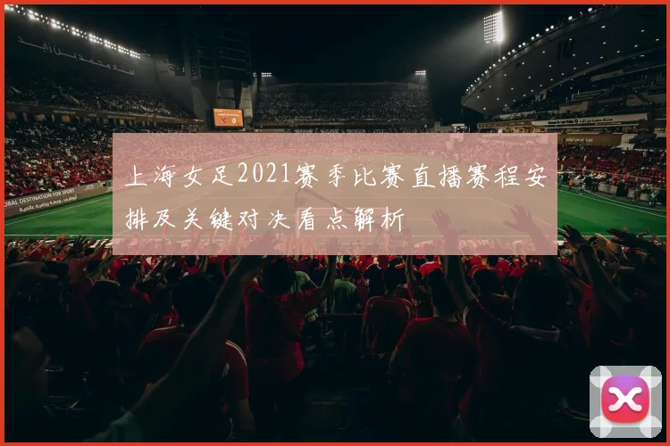 上海女足2021赛季比赛直播赛程安排及关键对决看点解析