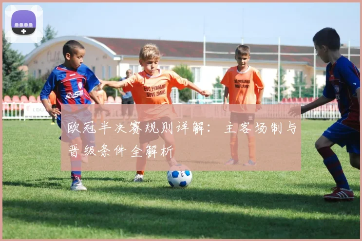 欧冠半决赛规则详解：主客场制与晋级条件全解析