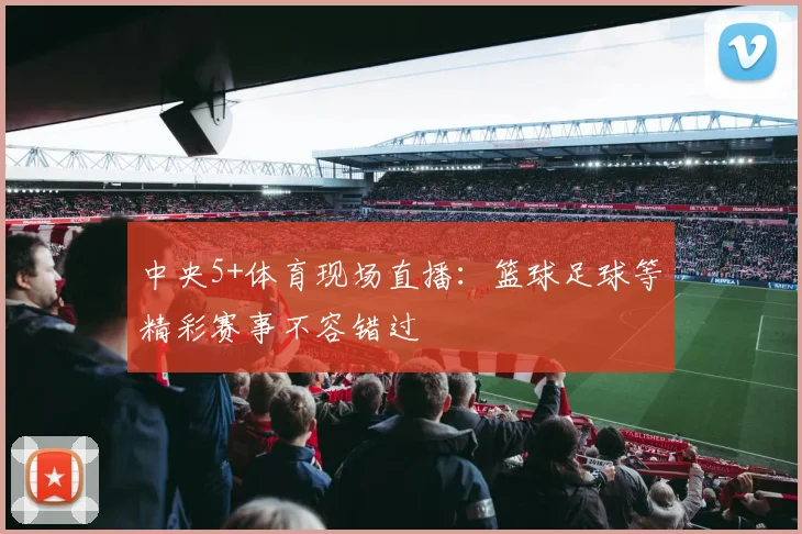中央5+体育现场直播：篮球足球等精彩赛事不容错过