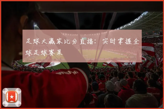 足球大赢家比分直播:实时掌握全球足球赛果