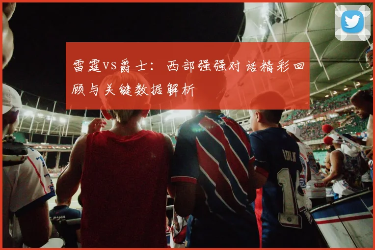雷霆vs爵士:西部强强对话精彩回顾与关键数据解析