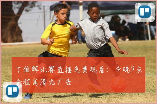 丁俊晖比赛直播免费观看：今晚9点全程高清无广告