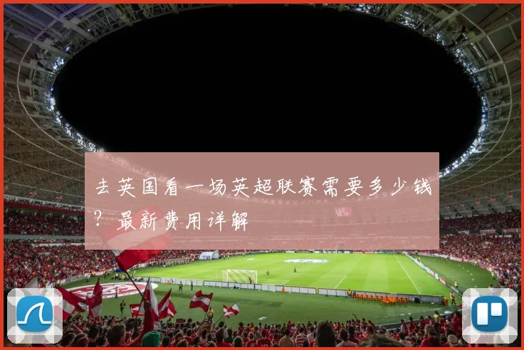 去英国看一场英超联赛需要多少钱？最新费用详解
