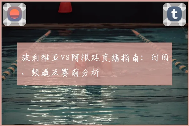 玻利维亚vs阿根廷直播指南：时间、频道及赛前分析