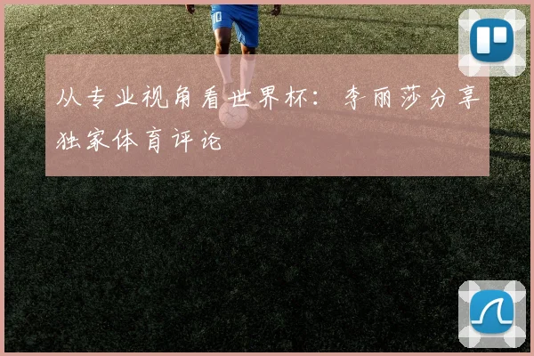从专业视角看世界杯：李丽莎分享独家体育评论