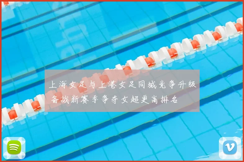 上海女足与上港女足同城竞争升级 备战新赛季争夺女超更高排名