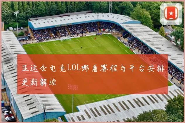 亚运会电竞LOL哪看赛程与平台安排更新解读