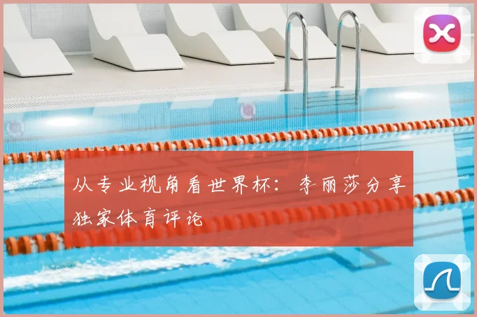 从专业视角看世界杯：李丽莎分享独家体育评论