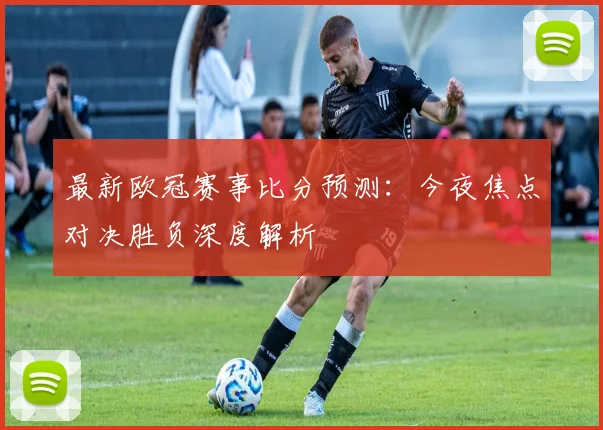 最新欧冠赛事比分预测：今夜焦点对决胜负深度解析
