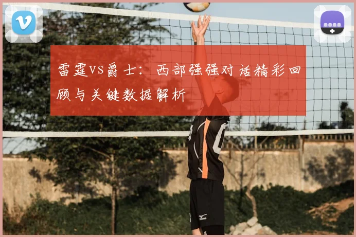 雷霆vs爵士:西部强强对话精彩回顾与关键数据解析