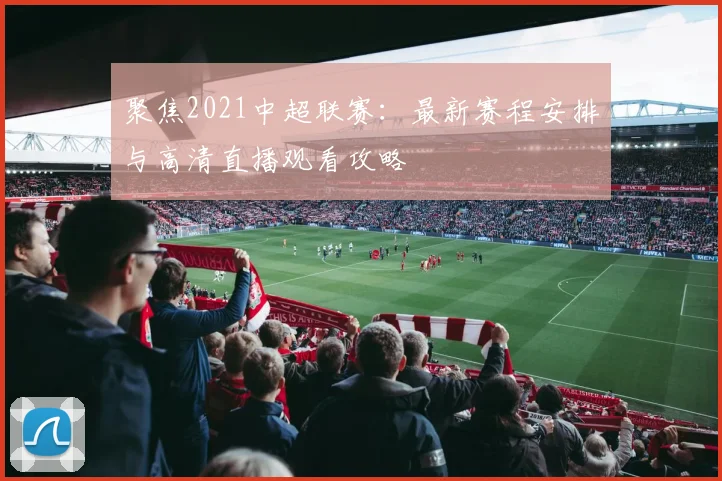 聚焦2021中超联赛：最新赛程安排与高清直播观看攻略
