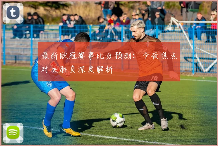 最新欧冠赛事比分预测:今夜焦点对决胜负深度解析