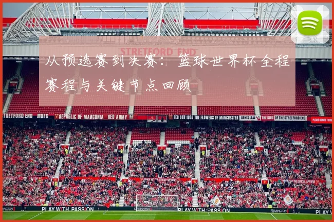 从预选赛到决赛：篮球世界杯全程赛程与关键节点回顾