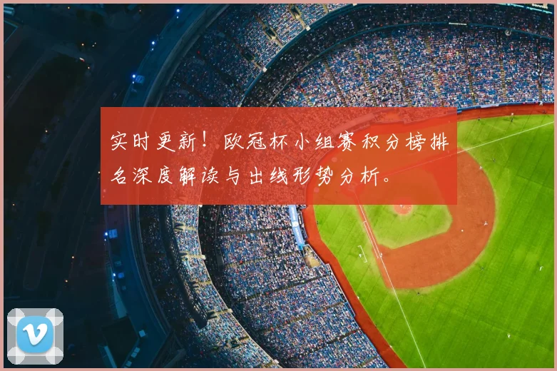 实时更新!欧冠杯小组赛积分榜排名深度解读与出线形势分析。