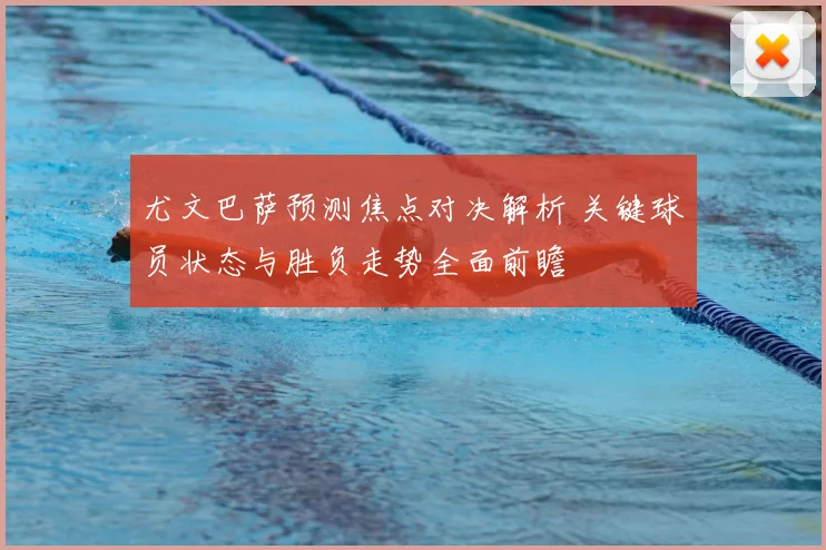 尤文巴萨预测焦点对决解析 关键球员状态与胜负走势全面前瞻