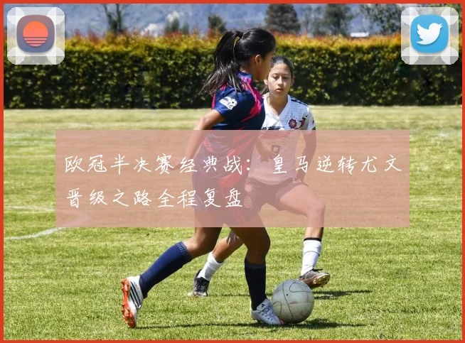 欧冠半决赛经典战：皇马逆转尤文晋级之路全程复盘