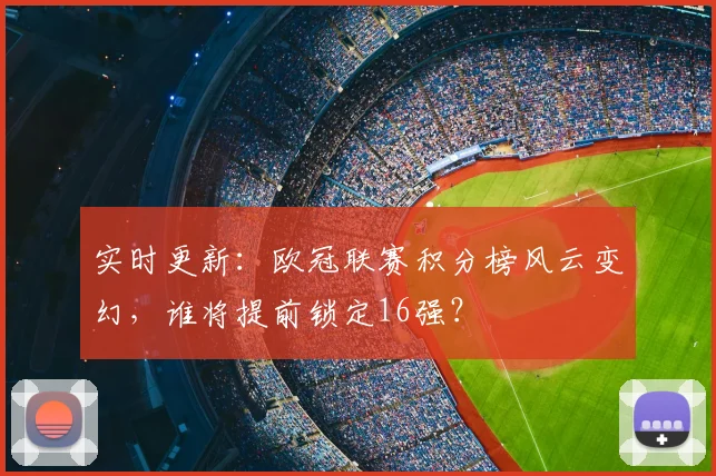 实时更新：欧冠联赛积分榜风云变幻，谁将提前锁定16强？