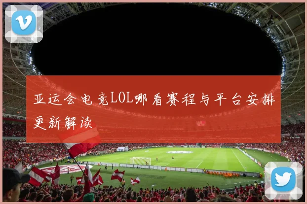 亚运会电竞LOL哪看赛程与平台安排更新解读