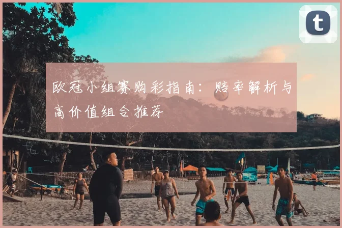 欧冠小组赛购彩指南：赔率解析与高价值组合推荐