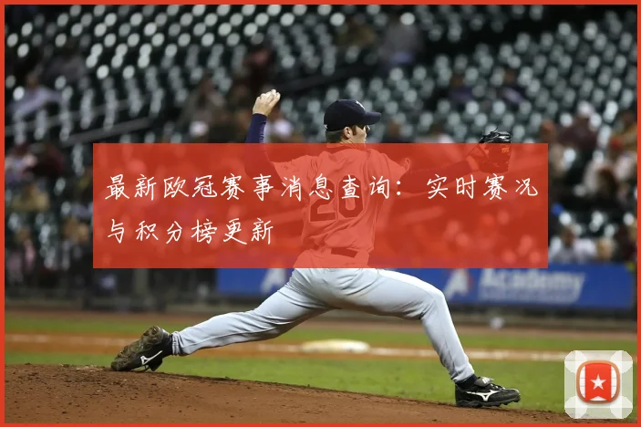 最新欧冠赛事消息查询:实时赛况与积分榜更新
