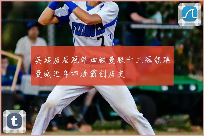 英超历届冠军回顾曼联十三冠领跑曼城近年四连霸创历史