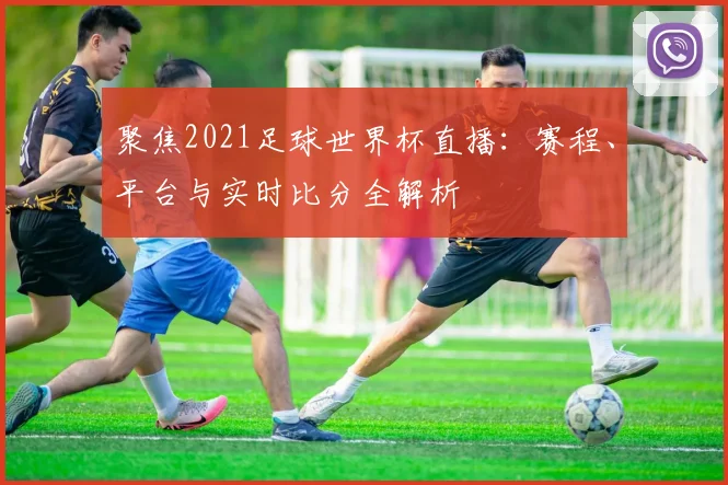 聚焦2021足球世界杯直播：赛程、平台与实时比分全解析