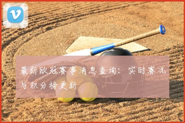 最新欧冠赛事消息查询:实时赛况与积分榜更新