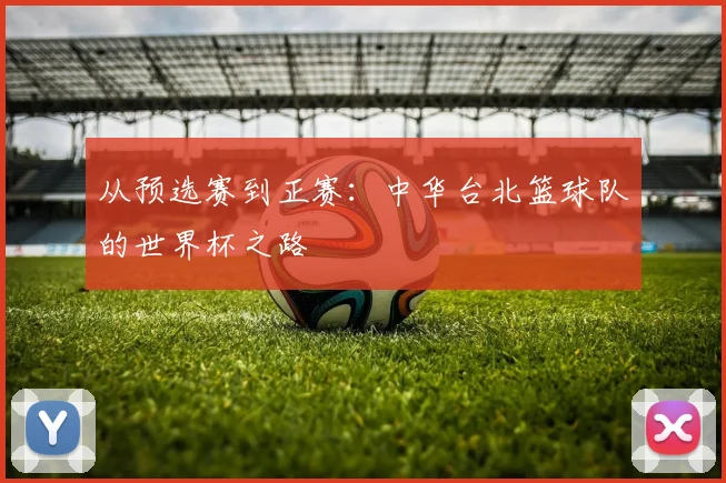 从预选赛到正赛：中华台北篮球队的世界杯之路