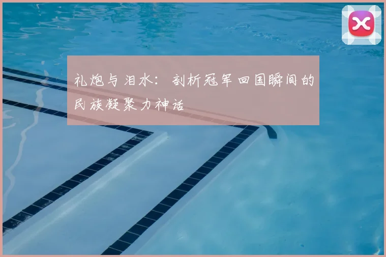 礼炮与泪水：剖析冠军回国瞬间的民族凝聚力神话