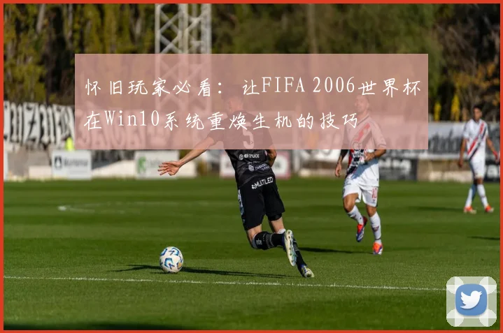 怀旧玩家必看：让FIFA 2006世界杯在Win10系统重焕生机的技巧