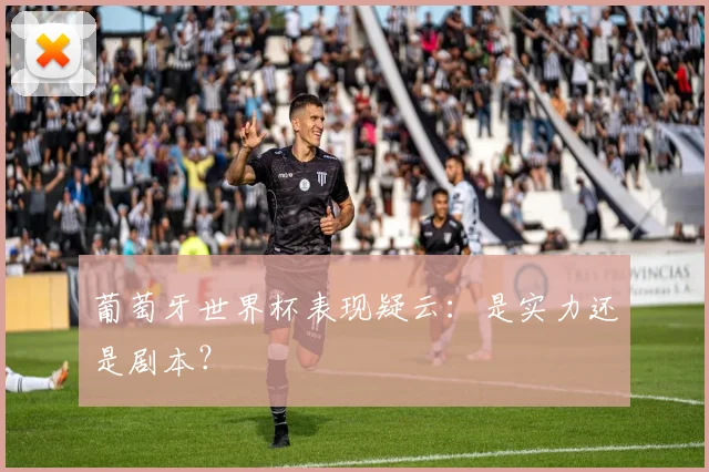 葡萄牙世界杯表现疑云:是实力还是剧本?