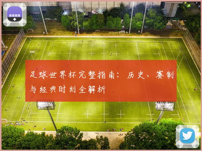 足球世界杯完整指南:历史、赛制与经典时刻全解析