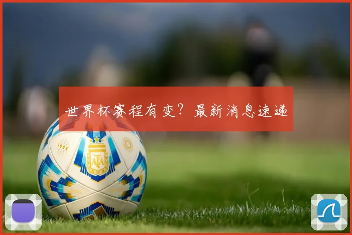 世界杯赛程有变?最新消息速递
